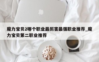 魔力宝贝2哪个职业最厉害最强职业推荐_魔力宝贝第二职业推荐