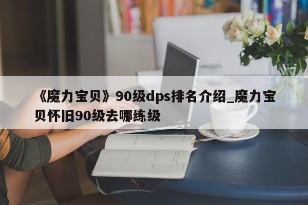 《魔力宝贝》90级dps排名介绍_魔力宝贝怀旧90级去哪练级-第1张图片-魔力宝贝私服发布网