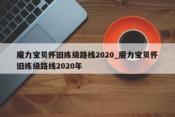 魔力宝贝怀旧练级路线2020_魔力宝贝怀旧练级路线2020年-第1张图片-魔力宝贝私服发布网